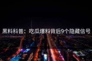 黑料科普：吃瓜爆料背后9个隐藏信号