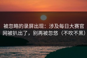 被忽略的录屏出现：涉及每日大赛官网被扒出了，别再被忽悠（不吹不黑）
