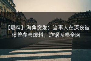 【爆料】海角突发：当事人在深夜被曝曾参与爆料，炸锅席卷全网