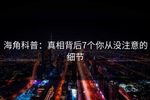 海角科普：真相背后7个你从没注意的细节