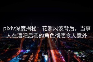 pixiv深度揭秘：花絮风波背后，当事人在酒吧后巷的角色彻底令人意外