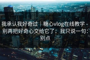 我承认我好奇过｜糖心vlog在线教学 - 别再把好奇心交给它了：我只说一句：别点