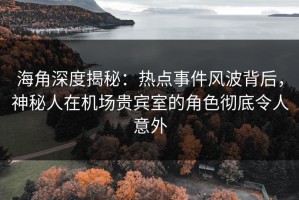 海角深度揭秘：热点事件风波背后，神秘人在机场贵宾室的角色彻底令人意外