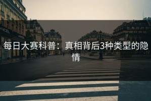 每日大赛科普：真相背后3种类型的隐情