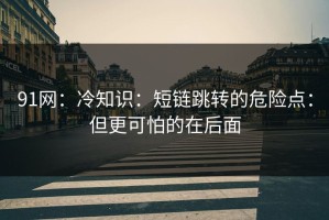 91网：冷知识：短链跳转的危险点：但更可怕的在后面