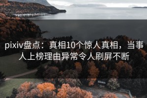 pixiv盘点：真相10个惊人真相，当事人上榜理由异常令人刷屏不断