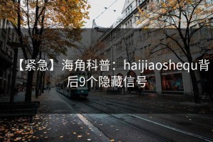 【紧急】海角科普：haijiaoshequ背后9个隐藏信号