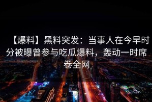 【爆料】黑料突发：当事人在今早时分被曝曾参与吃瓜爆料，轰动一时席卷全网