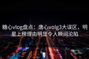 糖心vlog盘点：唐心volg3大误区，明星上榜理由明显令人瞬间沦陷