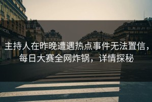 主持人在昨晚遭遇热点事件无法置信，每日大赛全网炸锅，详情探秘