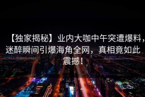 【独家揭秘】业内大咖中午突遭爆料，迷醉瞬间引爆海角全网，真相竟如此震撼！