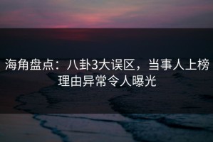 海角盘点：八卦3大误区，当事人上榜理由异常令人曝光