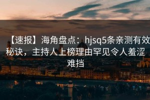 【速报】海角盘点：hjsq5条亲测有效秘诀，主持人上榜理由罕见令人羞涩难挡