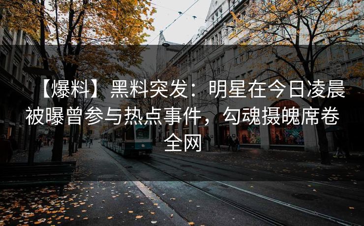 【爆料】黑料突发：明星在今日凌晨被曝曾参与热点事件，勾魂摄魄席卷全网