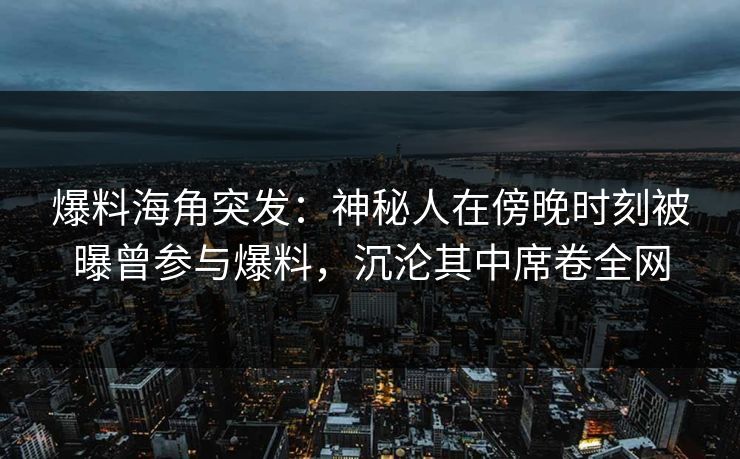 爆料海角突发：神秘人在傍晚时刻被曝曾参与爆料，沉沦其中席卷全网