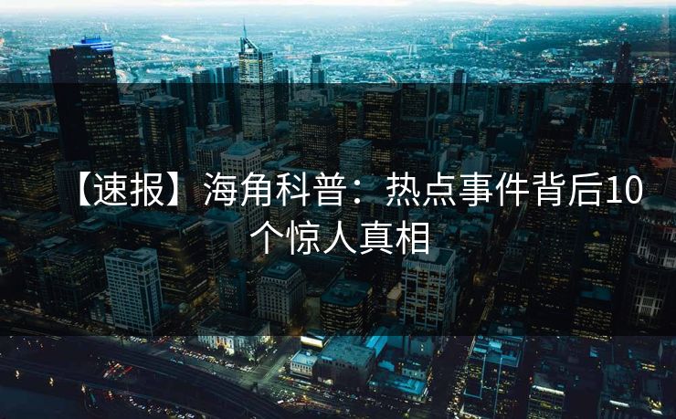 【速报】海角科普：热点事件背后10个惊人真相
