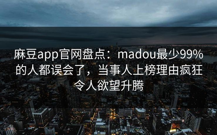 麻豆app官网盘点：madou最少99%的人都误会了，当事人上榜理由疯狂令人欲望升腾