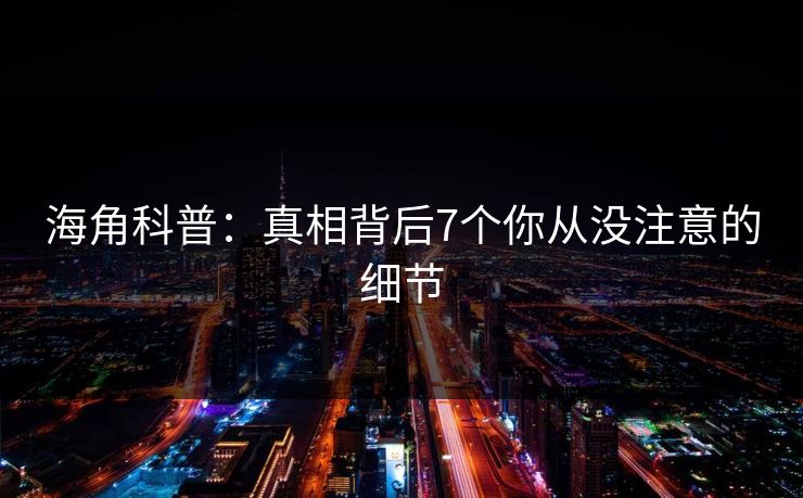 海角科普：真相背后7个你从没注意的细节