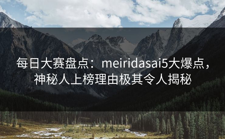 每日大赛盘点：meiridasai5大爆点，神秘人上榜理由极其令人揭秘