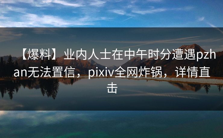 【爆料】业内人士在中午时分遭遇pzhan无法置信，pixiv全网炸锅，详情直击