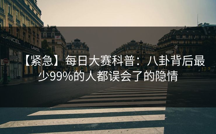 【紧急】每日大赛科普：八卦背后最少99%的人都误会了的隐情