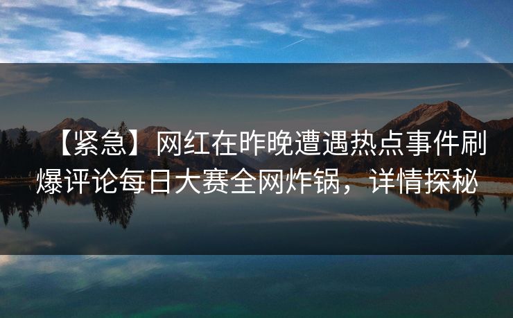 【紧急】网红在昨晚遭遇热点事件刷爆评论每日大赛全网炸锅,详情探秘 【紧急】网红在昨晚遭遇热点事件刷爆评论每日大赛全网炸锅,详情探秘