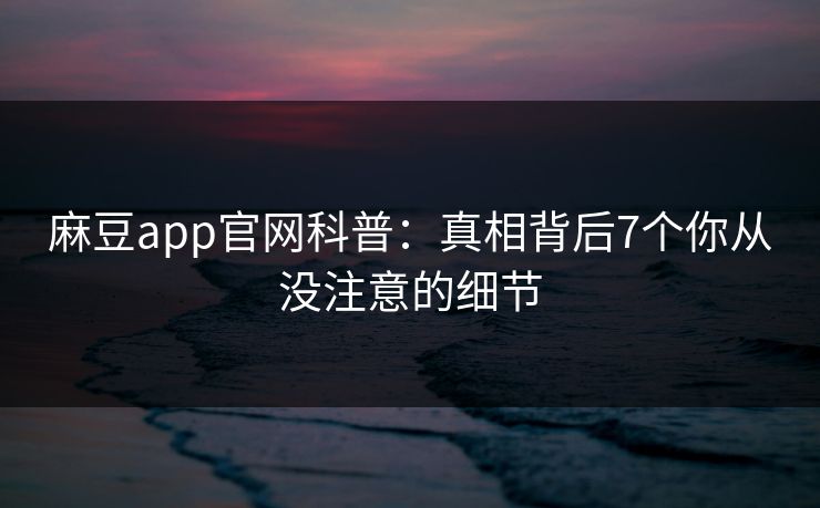 麻豆app官网科普：真相背后7个你从没注意的细节