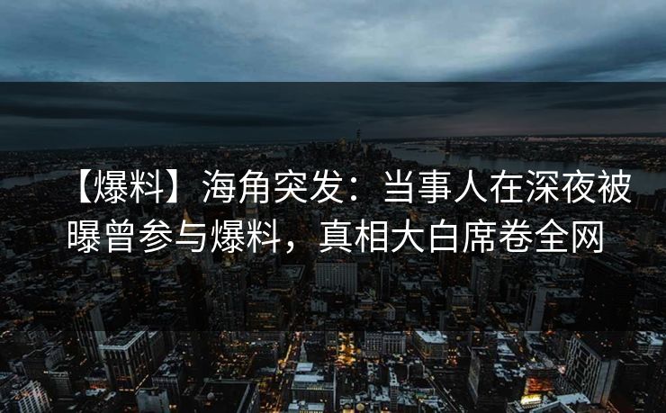 【爆料】海角突发：当事人在深夜被曝曾参与爆料，真相大白席卷全网
