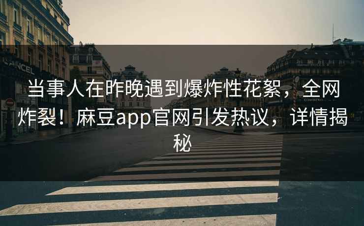 当事人在昨晚遇到爆炸性花絮，全网炸裂！麻豆app官网引发热议，详情揭秘
