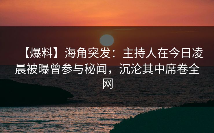 【爆料】海角突发：主持人在今日凌晨被曝曾参与秘闻，沉沦其中席卷全网