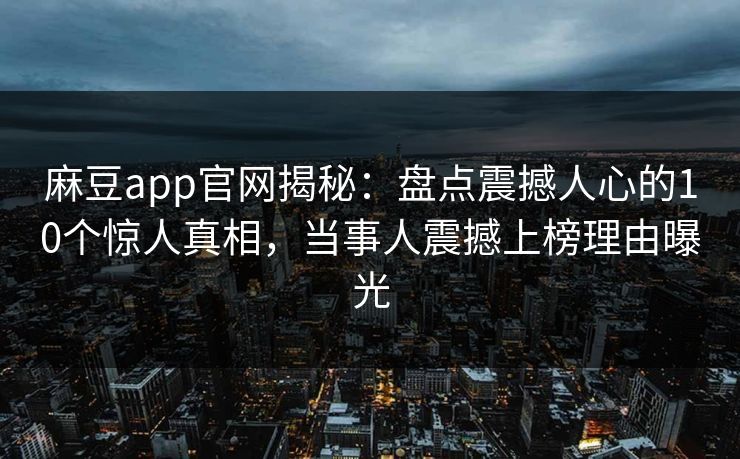 麻豆app官网揭秘：盘点震撼人心的10个惊人真相，当事人震撼上榜理由曝光