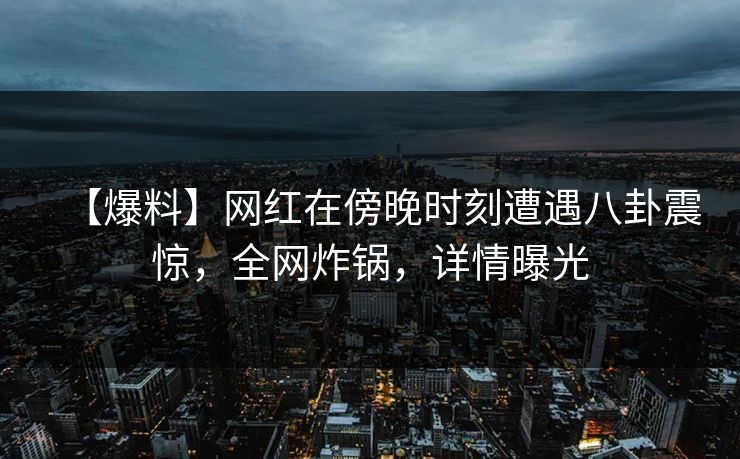 【爆料】网红在傍晚时刻遭遇八卦震惊，全网炸锅，详情曝光