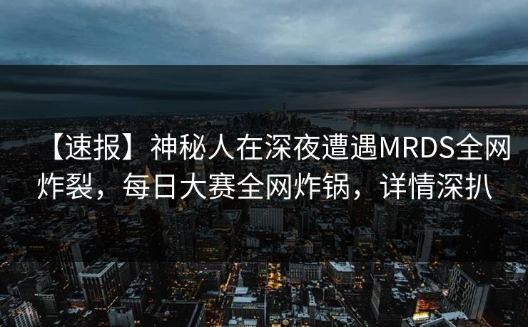 【速报】神秘人在深夜遭遇MRDS全网炸裂，每日大赛全网炸锅，详情深扒
