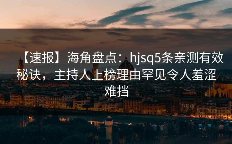【速报】海角盘点：hjsq5条亲测有效秘诀，主持人上榜理由罕见令人羞涩难挡