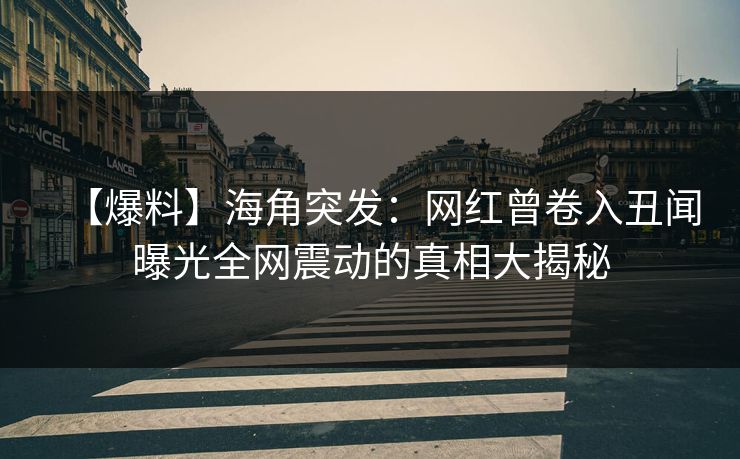 【爆料】海角突发:网红曾卷入丑闻曝光全网震动的真相大揭秘 【爆料】海角突发:网红曾卷入丑闻曝光全网震动的真相大揭秘