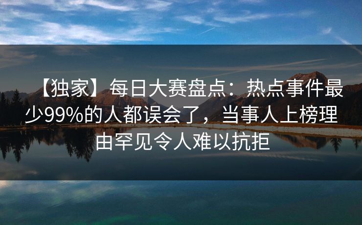 【独家】每日大赛盘点：热点事件最少99%的人都误会了，当事人上榜理由罕见令人难以抗拒