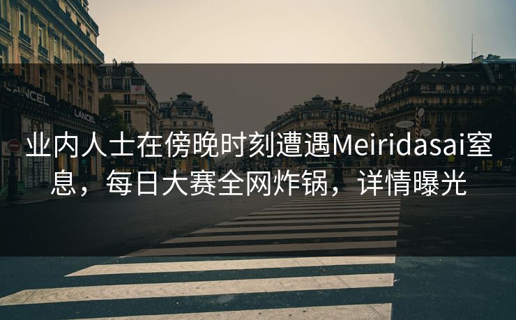 业内人士在傍晚时刻遭遇Meiridasai窒息,每日大赛全网炸锅,详情曝光 业内人士在傍晚时刻遭遇Meiridasai窒息,每日大赛全网炸锅,详情曝光