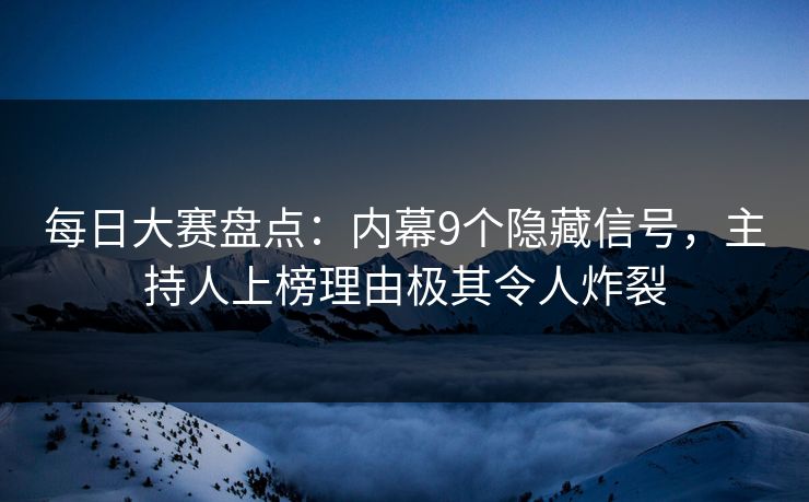 每日大赛盘点:内幕9个隐藏信号,主持人上榜理由极其令人炸裂 每日大赛盘点:内幕9个隐藏信号,主持人上榜理由极其令人炸裂