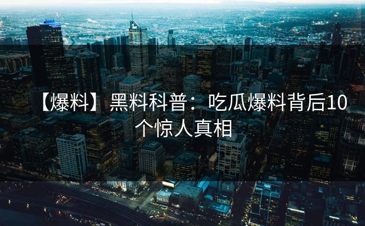 【爆料】黑料科普：吃瓜爆料背后10个惊人真相