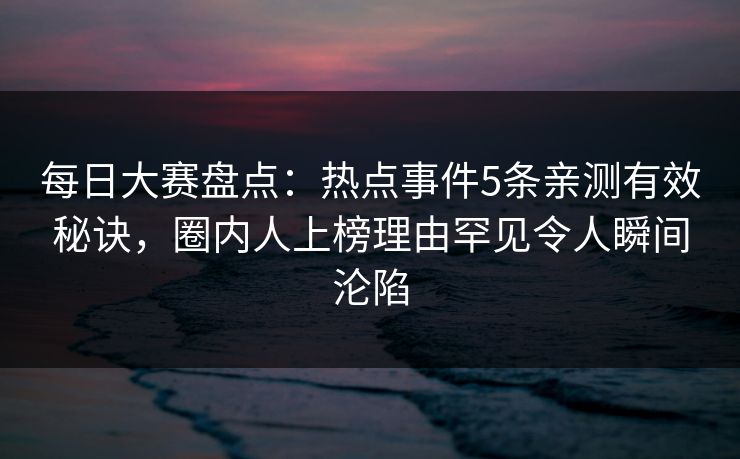 每日大赛盘点：热点事件5条亲测有效秘诀，圈内人上榜理由罕见令人瞬间沦陷