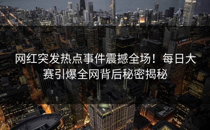 网红突发热点事件震撼全场！每日大赛引爆全网背后秘密揭秘