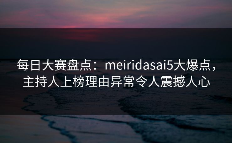 每日大赛盘点：meiridasai5大爆点，主持人上榜理由异常令人震撼人心