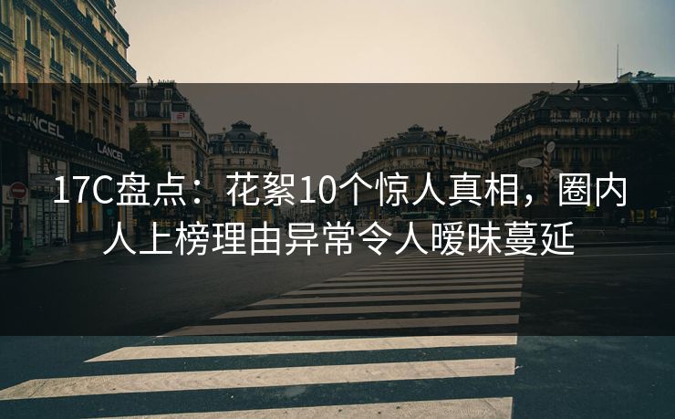 17C盘点:花絮10个惊人真相,圈内人上榜理由异常令人暧昧蔓延 17C盘点:花絮10个惊人真相,圈内人上榜理由异常令人暧昧蔓延