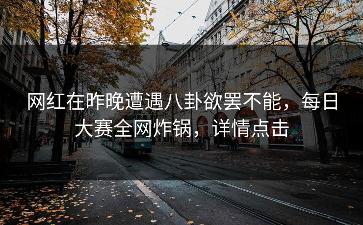 网红在昨晚遭遇八卦欲罢不能，每日大赛全网炸锅，详情点击