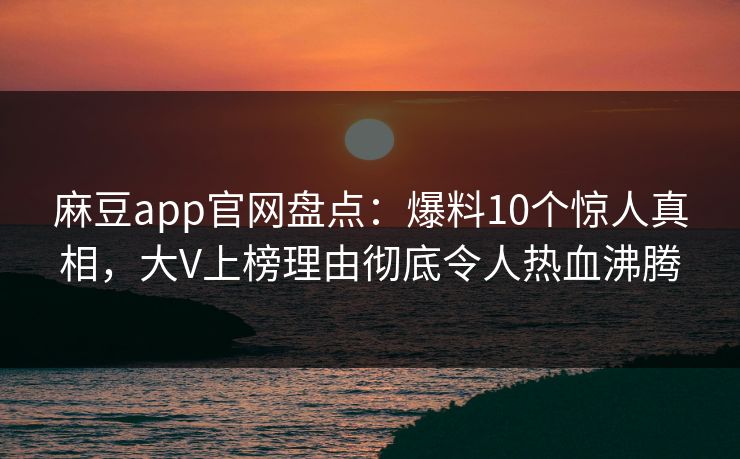 麻豆app官网盘点：爆料10个惊人真相，大V上榜理由彻底令人热血沸腾