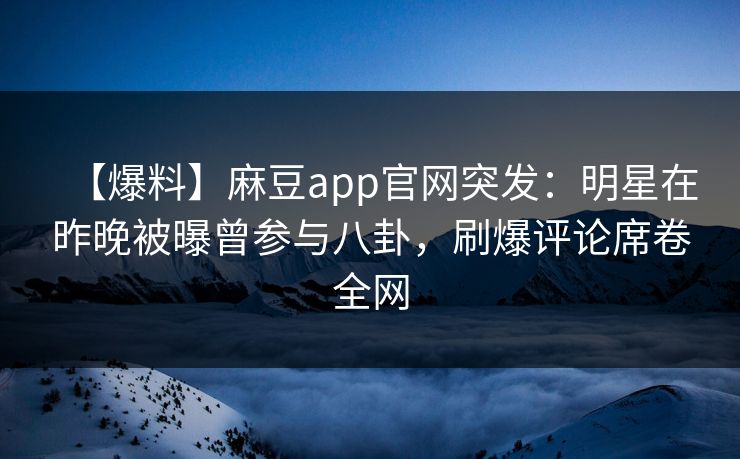 【爆料】麻豆app官网突发：明星在昨晚被曝曾参与八卦，刷爆评论席卷全网