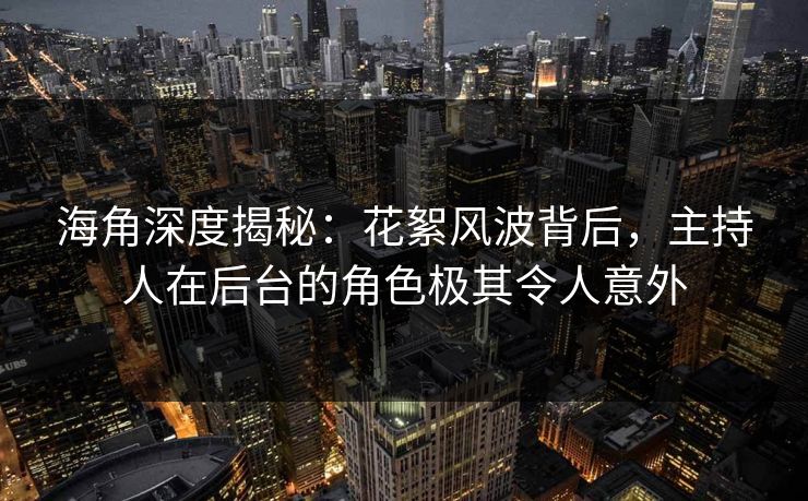 海角深度揭秘：花絮风波背后，主持人在后台的角色极其令人意外