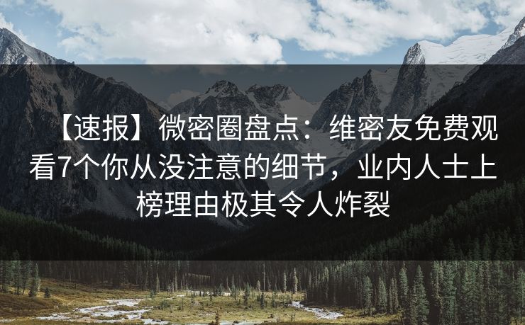 【速报】微密圈盘点：维密友免费观看7个你从没注意的细节，业内人士上榜理由极其令人炸裂