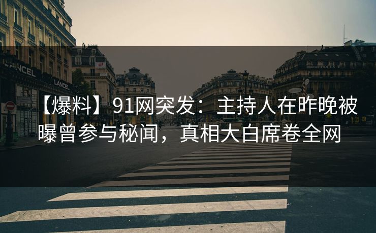 【爆料】91网突发:主持人在昨晚被曝曾参与秘闻,真相大白席卷全网 【爆料】91网突发:主持人在昨晚被曝曾参与秘闻,真相大白席卷全网