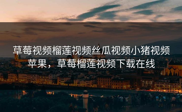 草莓视频榴莲视频丝瓜视频小猪视频苹果，草莓榴莲视频下载在线
